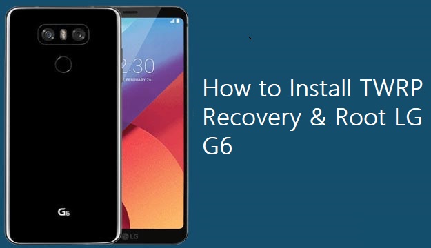 How to Install TWRP Recovery and Root LG G6 H870